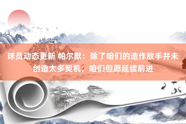 球员动态更新 帕尔默：除了咱们的造作敌手并未创造太多契机，咱们但愿延续前进