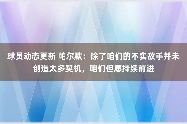 球员动态更新 帕尔默：除了咱们的不实敌手并未创造太多契机，咱们但愿持续前进