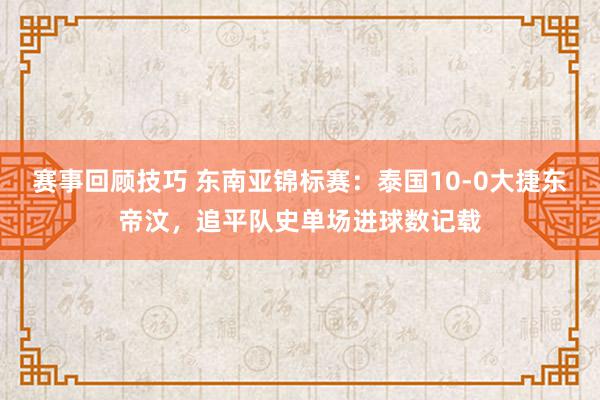 赛事回顾技巧 东南亚锦标赛：泰国10-0大捷东帝汶，追平队史单场进球数记载