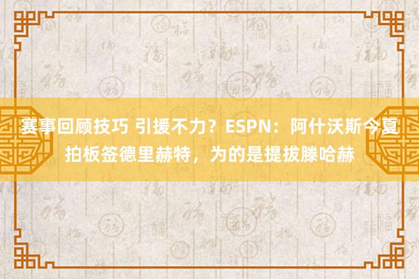 赛事回顾技巧 引援不力？ESPN：阿什沃斯今夏拍板签德里赫特，为的是提拔滕哈赫