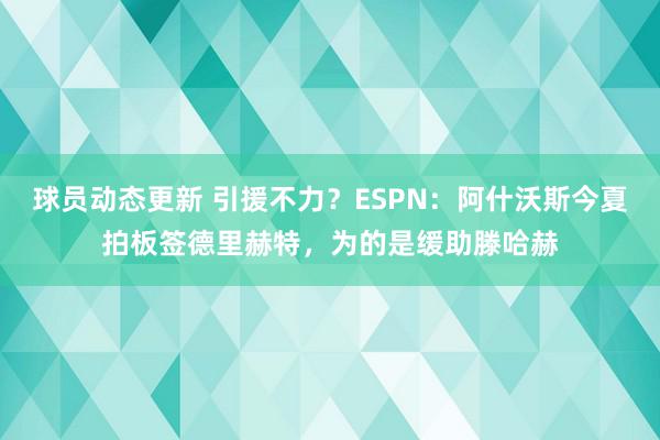 球员动态更新 引援不力？ESPN：阿什沃斯今夏拍板签德里赫特，为的是缓助滕哈赫