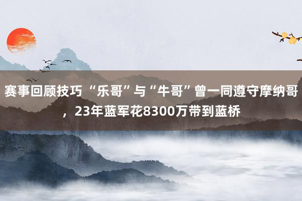 赛事回顾技巧 “乐哥”与“牛哥”曾一同遵守摩纳哥，23年蓝军花8300万带到蓝桥