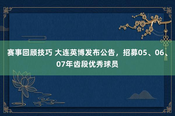 赛事回顾技巧 大连英博发布公告，招募05、06、07年齿段优秀球员