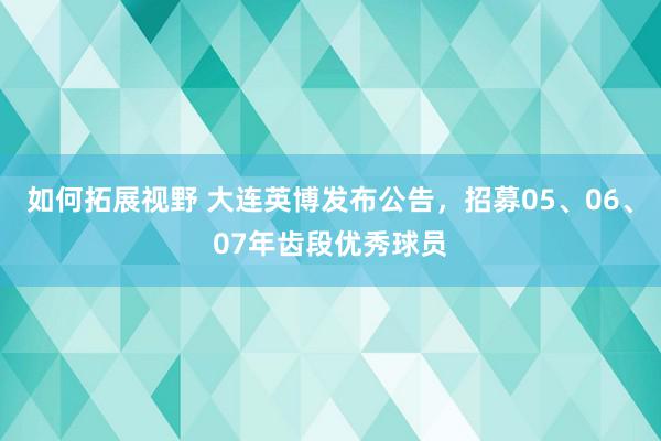 如何拓展视野 大连英博发布公告，招募05、06、07年齿段优秀球员