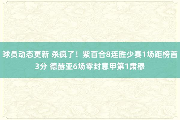 球员动态更新 杀疯了！紫百合8连胜少赛1场距榜首3分 德赫亚6场零封意甲第1肃穆