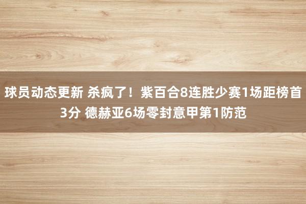 球员动态更新 杀疯了！紫百合8连胜少赛1场距榜首3分 德赫亚6场零封意甲第1防范