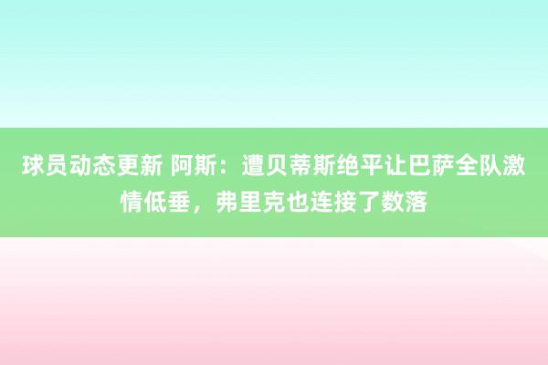 球员动态更新 阿斯：遭贝蒂斯绝平让巴萨全队激情低垂，弗里克也连接了数落