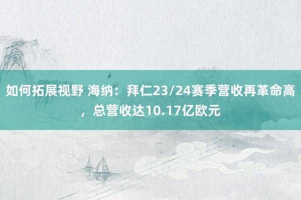 如何拓展视野 海纳：拜仁23/24赛季营收再革命高，总营收达10.17亿欧元