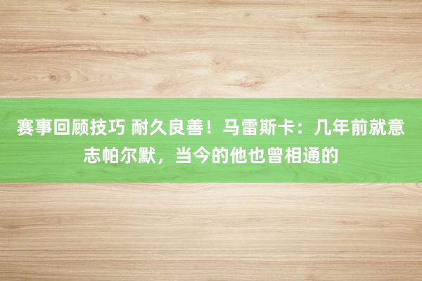 赛事回顾技巧 耐久良善！马雷斯卡：几年前就意志帕尔默，当今的他也曾相通的