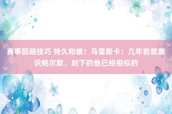 赛事回顾技巧 持久和缓！马雷斯卡：几年前就意识帕尔默，刻下的他已经相似的