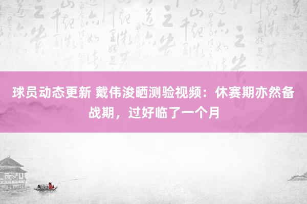 球员动态更新 戴伟浚晒测验视频：休赛期亦然备战期，过好临了一个月