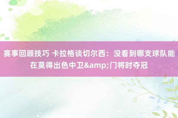 赛事回顾技巧 卡拉格谈切尔西：没看到哪支球队能在莫得出色中卫&门将时夺冠