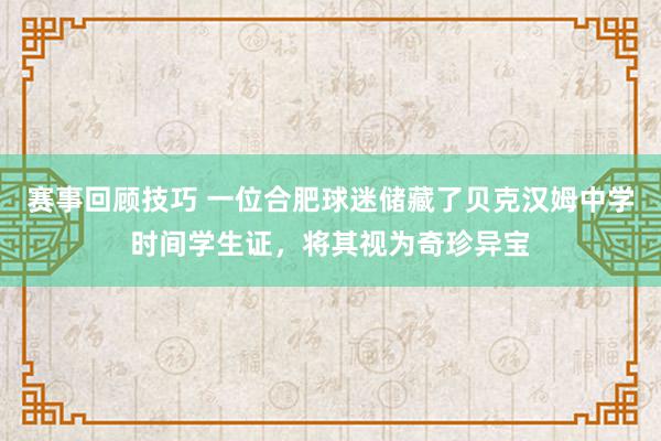 赛事回顾技巧 一位合肥球迷储藏了贝克汉姆中学时间学生证，将其视为奇珍异宝