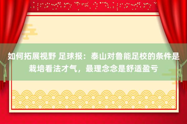 如何拓展视野 足球报：泰山对鲁能足校的条件是栽培看法才气，最理念念是舒适盈亏