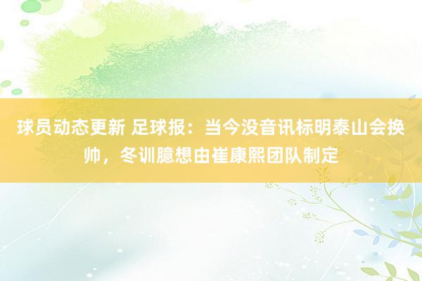 球员动态更新 足球报：当今没音讯标明泰山会换帅，冬训臆想由崔康熙团队制定