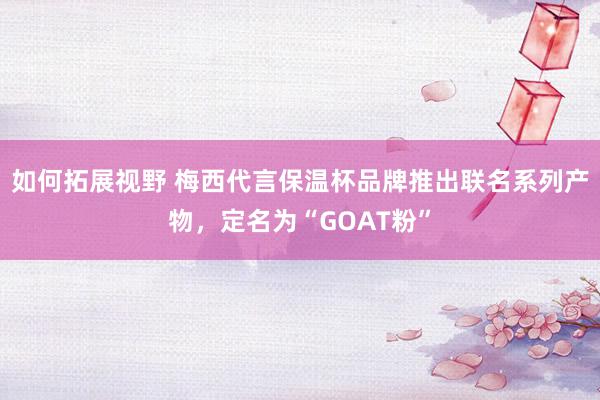 如何拓展视野 梅西代言保温杯品牌推出联名系列产物，定名为“GOAT粉”