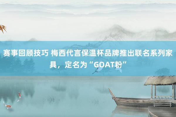 赛事回顾技巧 梅西代言保温杯品牌推出联名系列家具，定名为“GOAT粉”