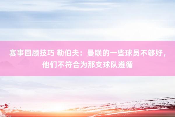 赛事回顾技巧 勒伯夫：曼联的一些球员不够好，他们不符合为那支球队遵循