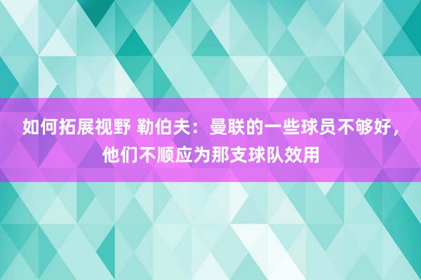 如何拓展视野 勒伯夫：曼联的一些球员不够好，他们不顺应为那支球队效用