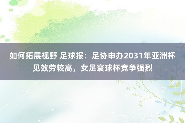 如何拓展视野 足球报：足协申办2031年亚洲杯见效劳较高，女足寰球杯竞争强烈