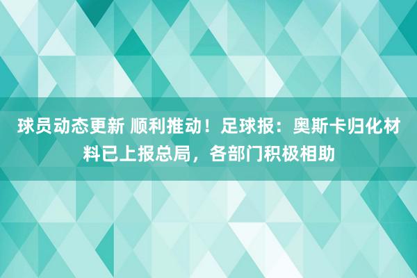 球员动态更新 顺利推动！足球报：奥斯卡归化材料已上报总局，各部门积极相助