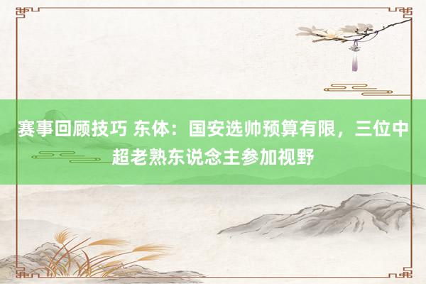 赛事回顾技巧 东体：国安选帅预算有限，三位中超老熟东说念主参加视野