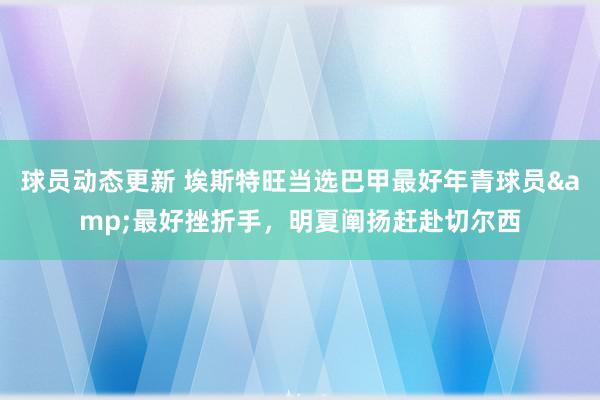 球员动态更新 埃斯特旺当选巴甲最好年青球员&最好挫折手，明夏阐扬赶赴切尔西