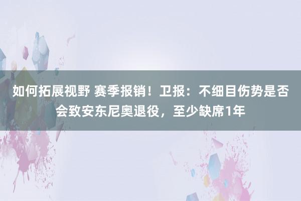 如何拓展视野 赛季报销！卫报：不细目伤势是否会致安东尼奥退役，至少缺席1年