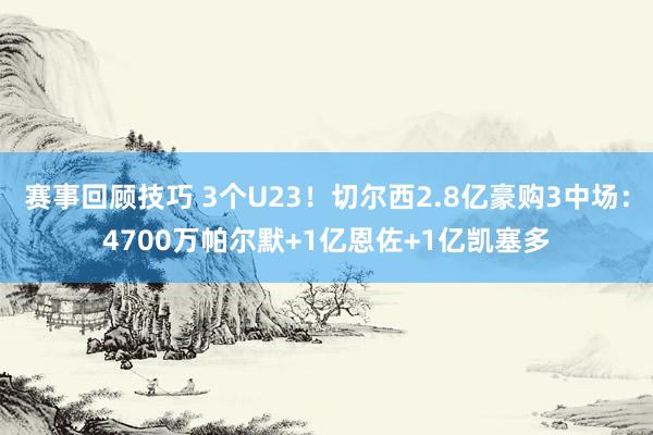 赛事回顾技巧 3个U23！切尔西2.8亿豪购3中场：4700万帕尔默+1亿恩佐+1亿凯塞多