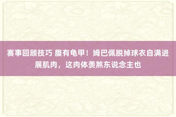 赛事回顾技巧 腹有龟甲！姆巴佩脱掉球衣自满进展肌肉，这肉体羡煞东说念主也