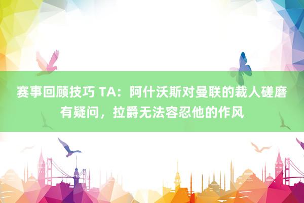 赛事回顾技巧 TA：阿什沃斯对曼联的裁人磋磨有疑问，拉爵无法容忍他的作风