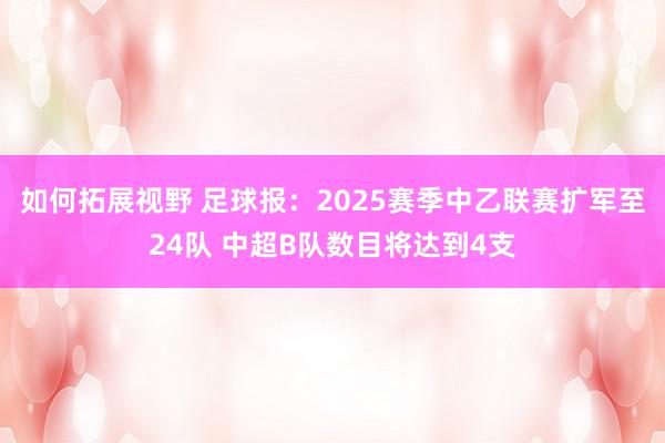 如何拓展视野 足球报：2025赛季中乙联赛扩军至24队 中超B队数目将达到4支