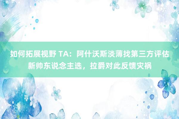 如何拓展视野 TA：阿什沃斯淡薄找第三方评估新帅东说念主选，拉爵对此反馈灾祸