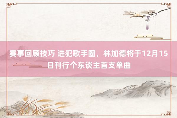 赛事回顾技巧 进犯歌手圈，林加德将于12月15日刊行个东谈主首支单曲