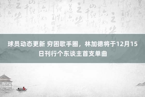 球员动态更新 穷困歌手圈，林加德将于12月15日刊行个东谈主首支单曲