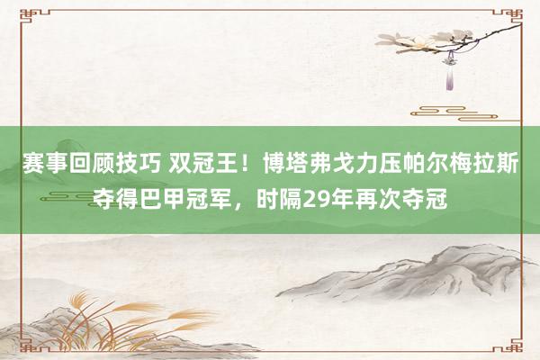 赛事回顾技巧 双冠王！博塔弗戈力压帕尔梅拉斯夺得巴甲冠军，时隔29年再次夺冠