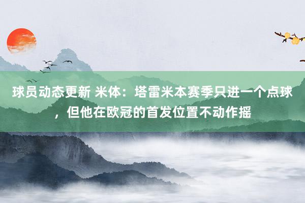 球员动态更新 米体：塔雷米本赛季只进一个点球，但他在欧冠的首发位置不动作摇