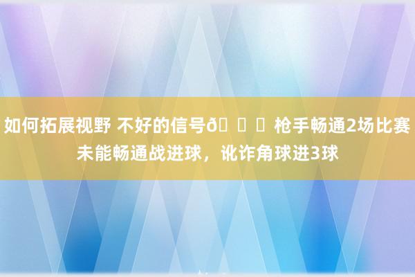 如何拓展视野 不好的信号😕枪手畅通2场比赛未能畅通战进球，讹诈角球进3球