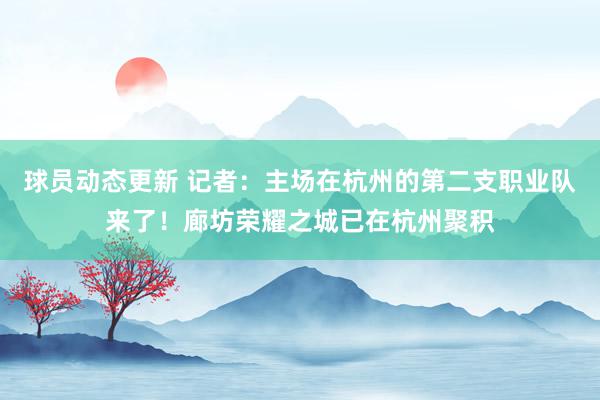 球员动态更新 记者：主场在杭州的第二支职业队来了！廊坊荣耀之城已在杭州聚积