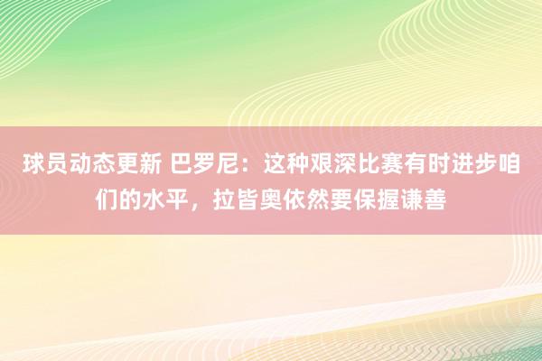 球员动态更新 巴罗尼：这种艰深比赛有时进步咱们的水平，拉皆奥依然要保握谦善