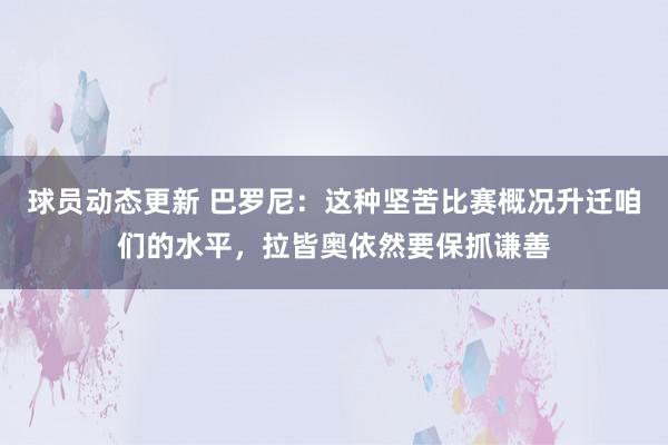 球员动态更新 巴罗尼：这种坚苦比赛概况升迁咱们的水平，拉皆奥依然要保抓谦善