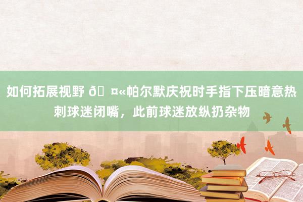 如何拓展视野 🤫帕尔默庆祝时手指下压暗意热刺球迷闭嘴，此前球迷放纵扔杂物