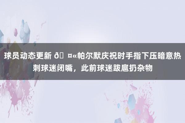 球员动态更新 🤫帕尔默庆祝时手指下压暗意热刺球迷闭嘴，此前球迷跋扈扔杂物