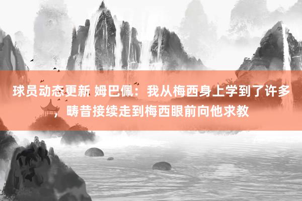 球员动态更新 姆巴佩：我从梅西身上学到了许多，畴昔接续走到梅西眼前向他求教