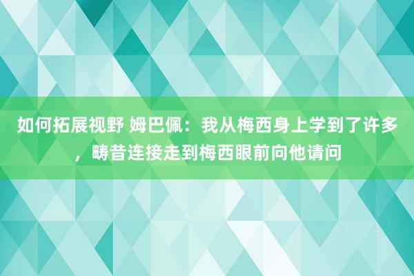 如何拓展视野 姆巴佩：我从梅西身上学到了许多，畴昔连接走到梅西眼前向他请问