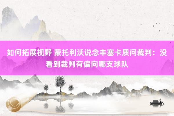 如何拓展视野 蒙托利沃说念丰塞卡质问裁判：没看到裁判有偏向哪支球队