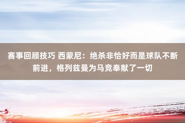 赛事回顾技巧 西蒙尼：绝杀非恰好而是球队不断前进，格列兹曼为马竞奉献了一切