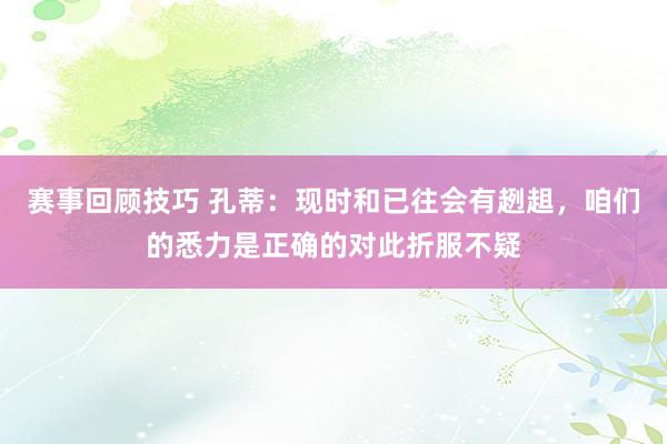 赛事回顾技巧 孔蒂：现时和已往会有趔趄，咱们的悉力是正确的对此折服不疑