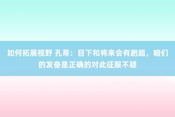 如何拓展视野 孔蒂：目下和将来会有趔趄，咱们的发奋是正确的对此征服不疑