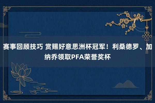 赛事回顾技巧 赏赐好意思洲杯冠军！利桑德罗、加纳乔领取PFA荣誉奖杯